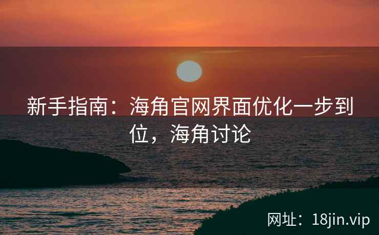 新手指南：海角官网界面优化一步到位，海角讨论