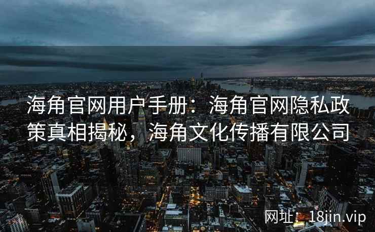 海角官网用户手册：海角官网隐私政策真相揭秘，海角文化传播有限公司