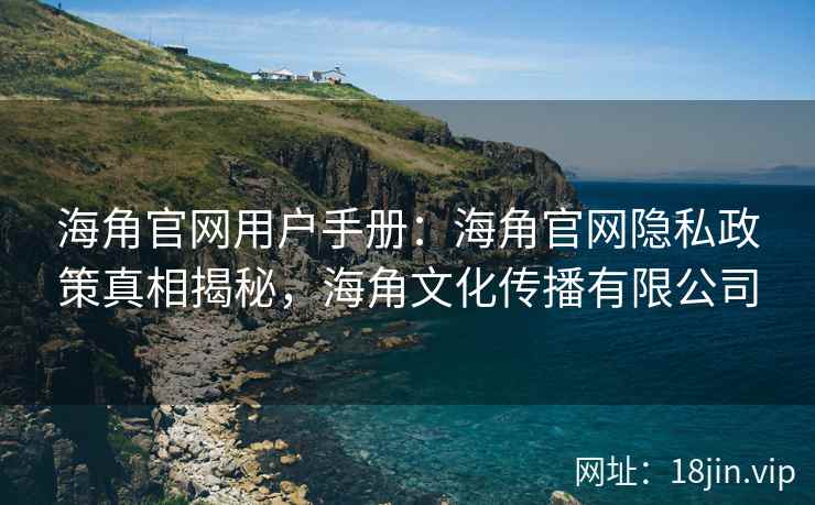 海角官网用户手册：海角官网隐私政策真相揭秘，海角文化传播有限公司