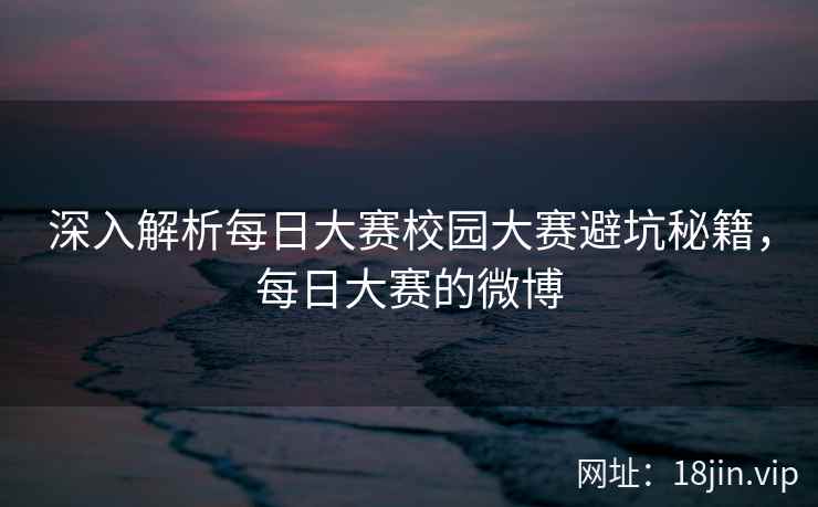 深入解析每日大赛校园大赛避坑秘籍，每日大赛的微博