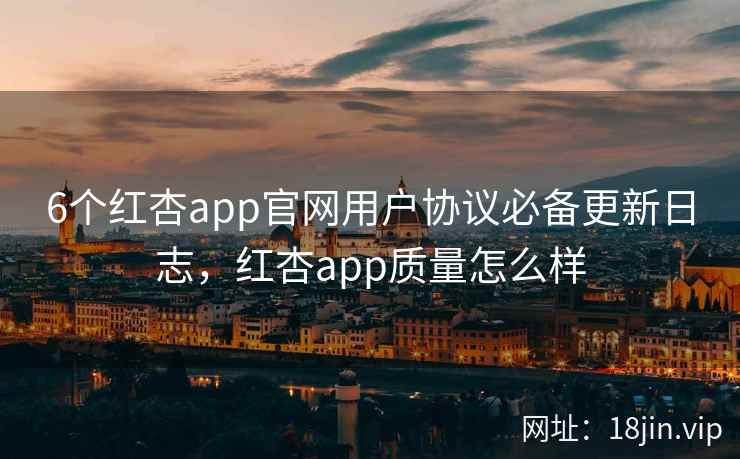 6个红杏app官网用户协议必备更新日志，红杏app质量怎么样