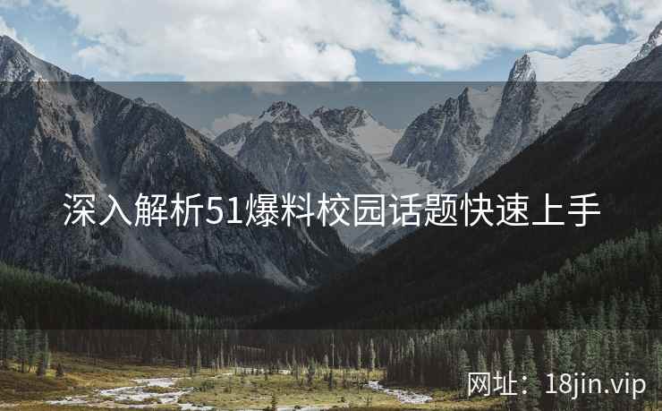 深入解析51爆料校园话题快速上手