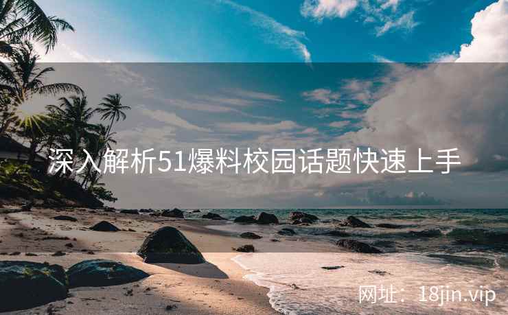 深入解析51爆料校园话题快速上手
