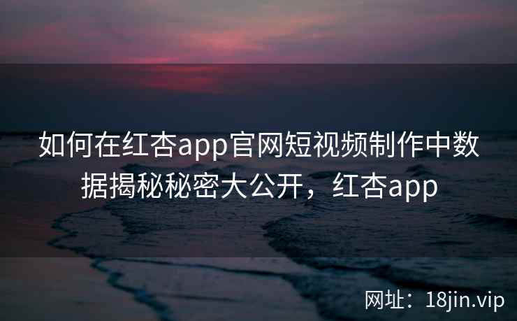 如何在红杏app官网短视频制作中数据揭秘秘密大公开，红杏app  第2张