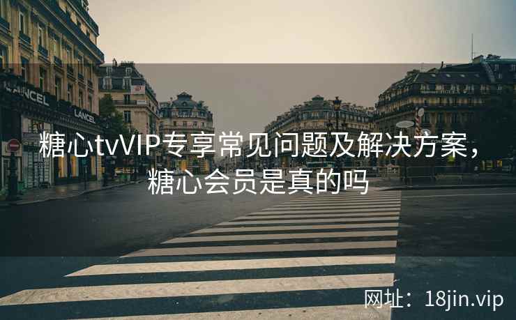 糖心tvVIP专享常见问题及解决方案，糖心会员是真的吗  第1张