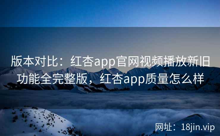 版本对比：红杏app官网视频播放新旧功能全完整版，红杏app质量怎么样  第1张
