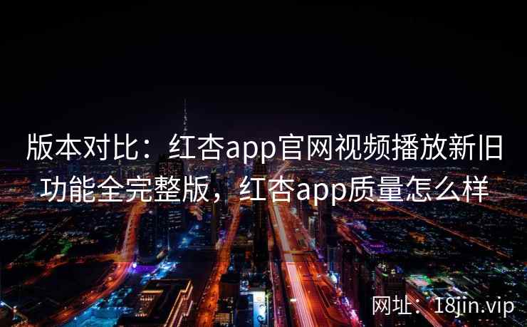 版本对比：红杏app官网视频播放新旧功能全完整版，红杏app质量怎么样  第2张