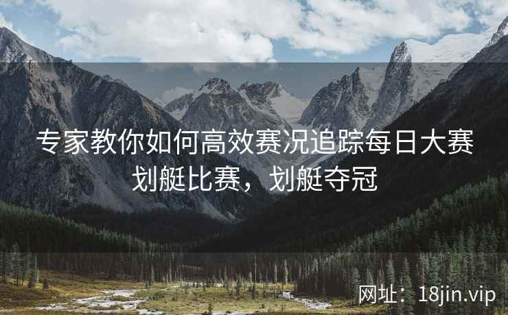 专家教你如何高效赛况追踪每日大赛划艇比赛，划艇夺冠