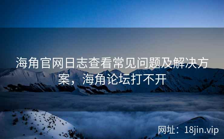 海角官网日志查看常见问题及解决方案，海角论坛打不开