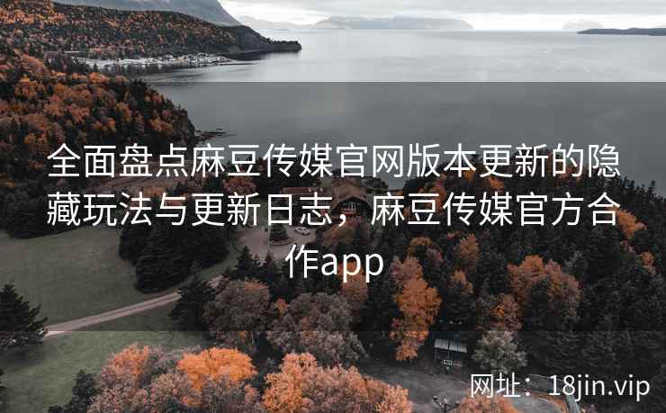 全面盘点麻豆传媒官网版本更新的隐藏玩法与更新日志，麻豆传媒官方合作app