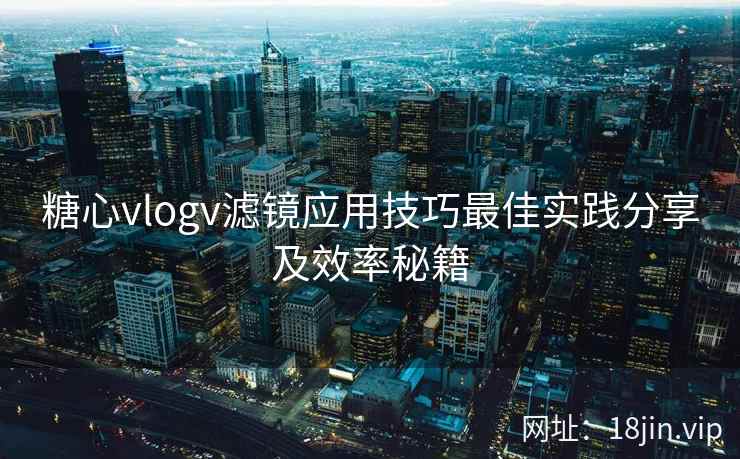 糖心vlogv滤镜应用技巧最佳实践分享及效率秘籍