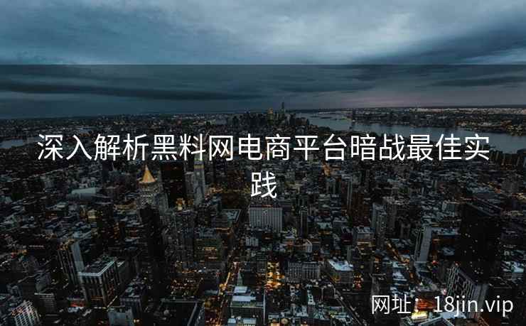 深入解析黑料网电商平台暗战最佳实践