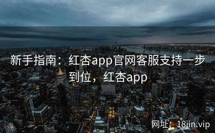 新手指南：红杏app官网客服支持一步到位，红杏app