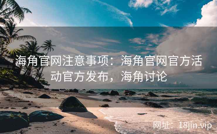 海角官网注意事项：海角官网官方活动官方发布，海角讨论