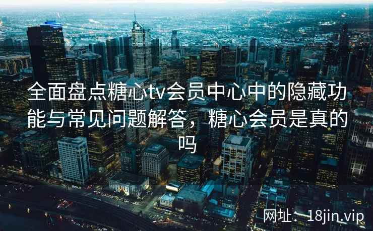 全面盘点糖心tv会员中心中的隐藏功能与常见问题解答，糖心会员是真的吗