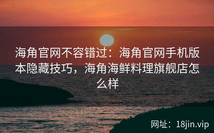 海角官网不容错过：海角官网手机版本隐藏技巧，海角海鲜料理旗舰店怎么样