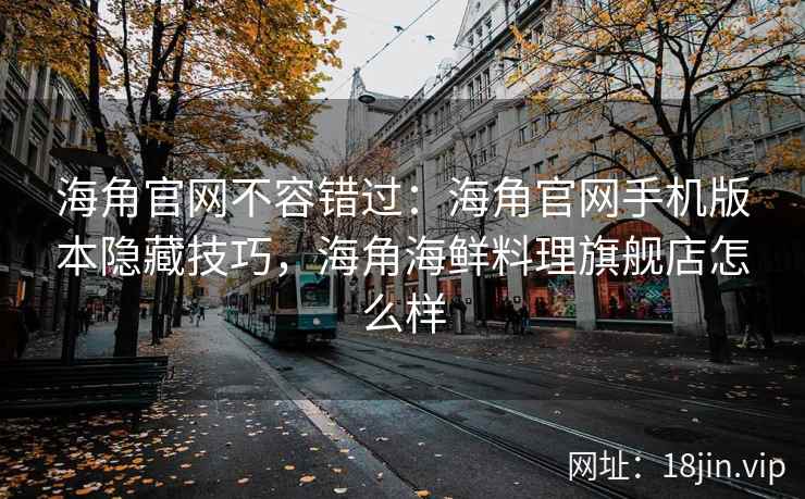 海角官网不容错过：海角官网手机版本隐藏技巧，海角海鲜料理旗舰店怎么样