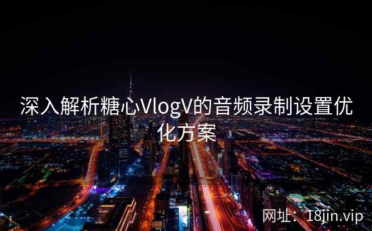 深入解析糖心VlogV的音频录制设置优化方案