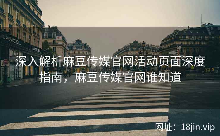 深入解析麻豆传媒官网活动页面深度指南，麻豆传媒官网谁知道  第2张