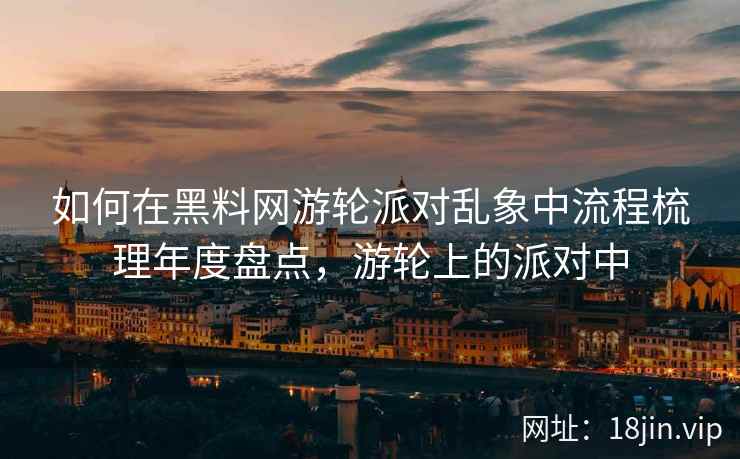 如何在黑料网游轮派对乱象中流程梳理年度盘点，游轮上的派对中