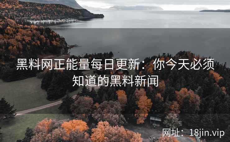 黑料网正能量每日更新：你今天必须知道的黑料新闻
