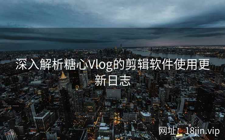 深入解析糖心Vlog的剪辑软件使用更新日志