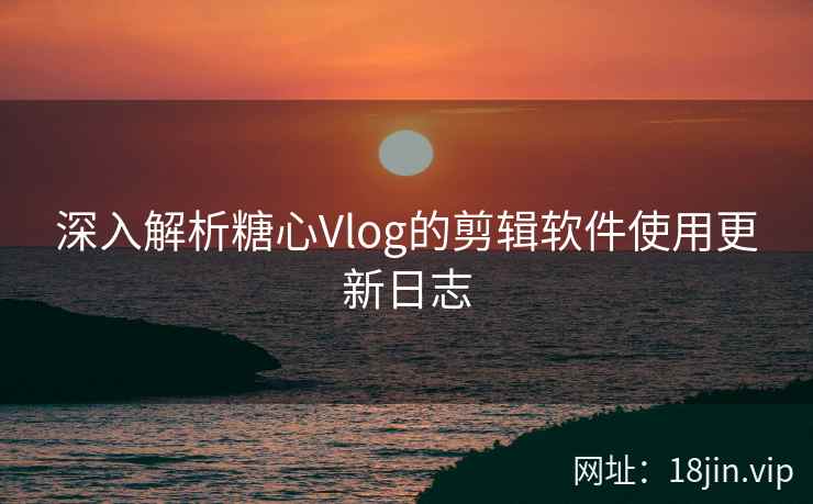 深入解析糖心Vlog的剪辑软件使用更新日志