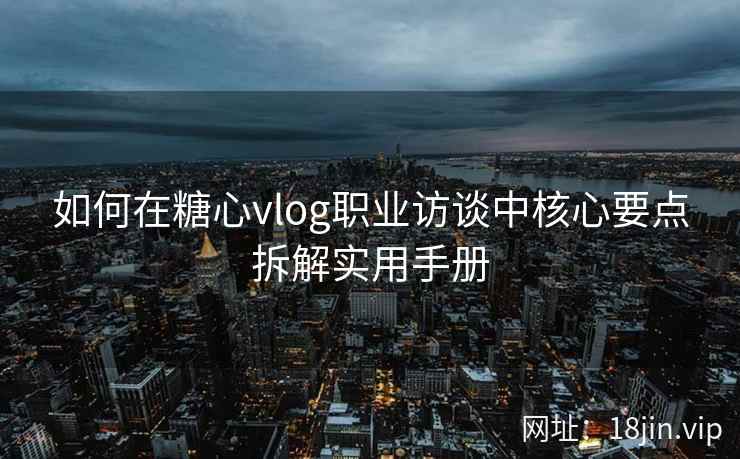 如何在糖心vlog职业访谈中核心要点拆解实用手册