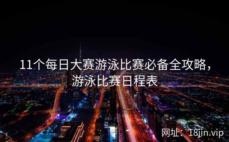 11个每日大赛游泳比赛必备全攻略，游泳比赛日程表