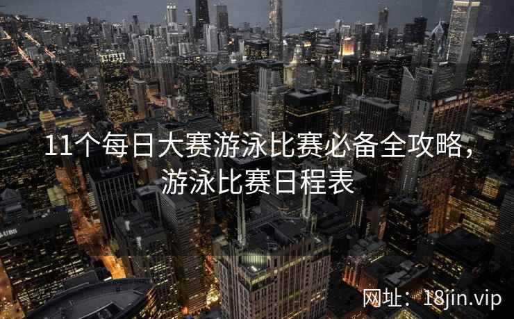 11个每日大赛游泳比赛必备全攻略，游泳比赛日程表