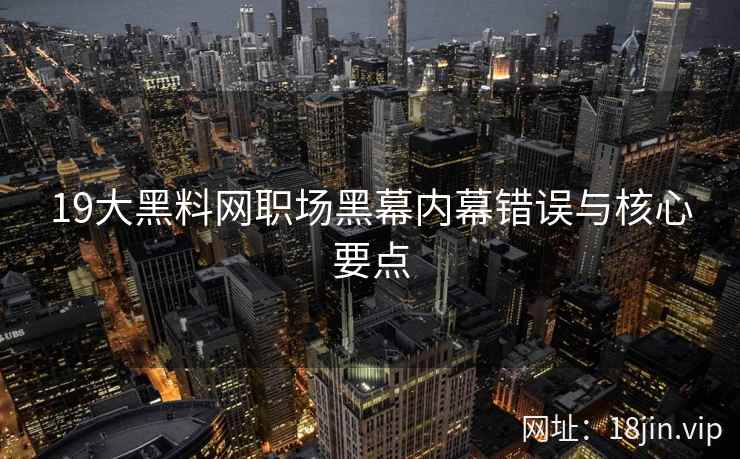 19大黑料网职场黑幕内幕错误与核心要点
