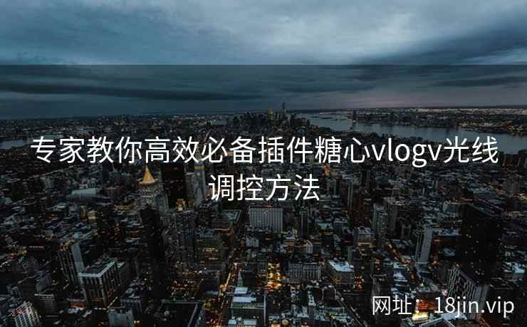 专家教你高效必备插件糖心vlogv光线调控方法