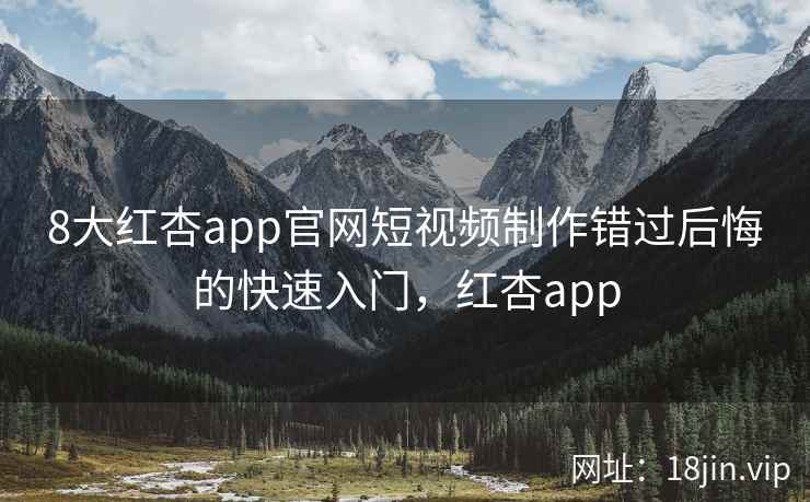 8大红杏app官网短视频制作错过后悔的快速入门，红杏app