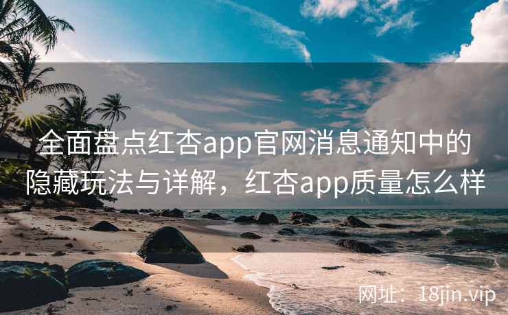 全面盘点红杏app官网消息通知中的隐藏玩法与详解，红杏app质量怎么样