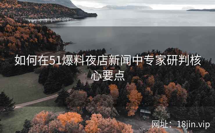 如何在51爆料夜店新闻中专家研判核心要点