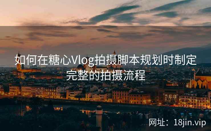 如何在糖心Vlog拍摄脚本规划时制定完整的拍摄流程