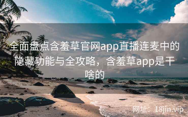 全面盘点含羞草官网app直播连麦中的隐藏功能与全攻略，含羞草app是干啥的