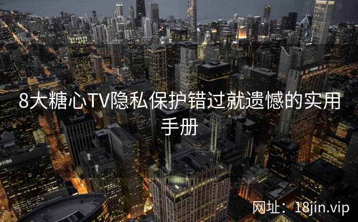 8大糖心TV隐私保护错过就遗憾的实用手册