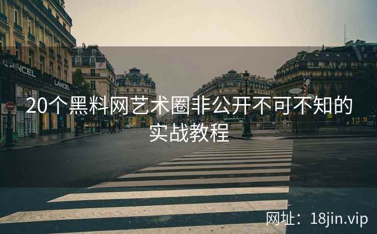 20个黑料网艺术圈非公开不可不知的实战教程