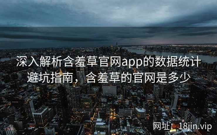 深入解析含羞草官网app的数据统计避坑指南,含羞草的官网是多少