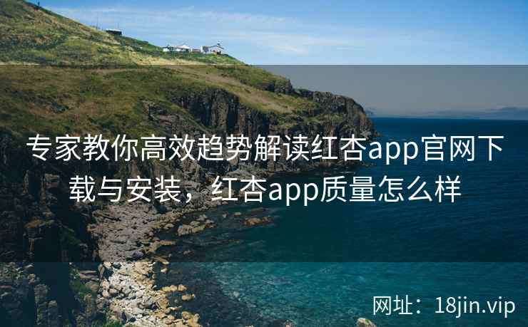 专家教你高效趋势解读红杏app官网下载与安装,红杏app质量怎么样