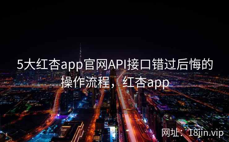 5大红杏app官网API接口错过后悔的操作流程,红杏app