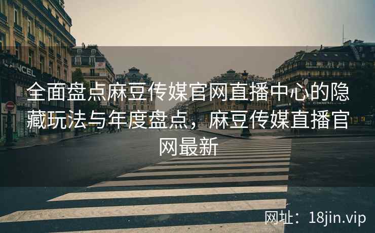全面盘点麻豆传媒官网直播中心的隐藏玩法与年度盘点,麻豆传媒直播官网最新 第2张 全面盘点麻豆传媒官网直播中心的隐藏玩法与年度盘点,麻豆传媒直播官网最新 第2张