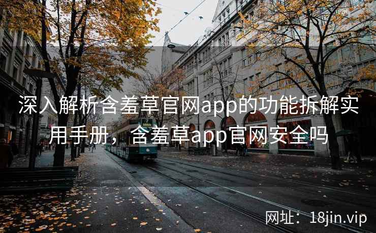 深入解析含羞草官网app的功能拆解实用手册,含羞草app官网安全吗