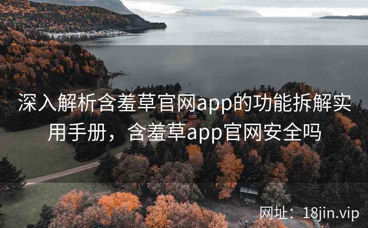 深入解析含羞草官网app的功能拆解实用手册,含羞草app官网安全吗