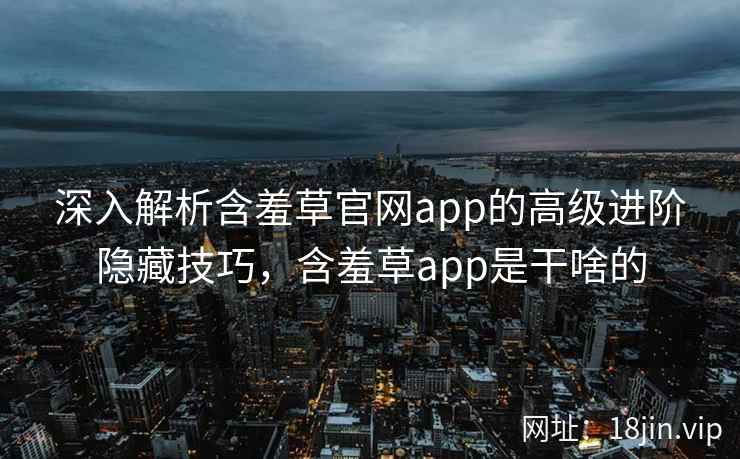 深入解析含羞草官网app的高级进阶隐藏技巧,含羞草app是干啥的
