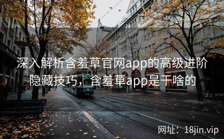 深入解析含羞草官网app的高级进阶隐藏技巧,含羞草app是干啥的
