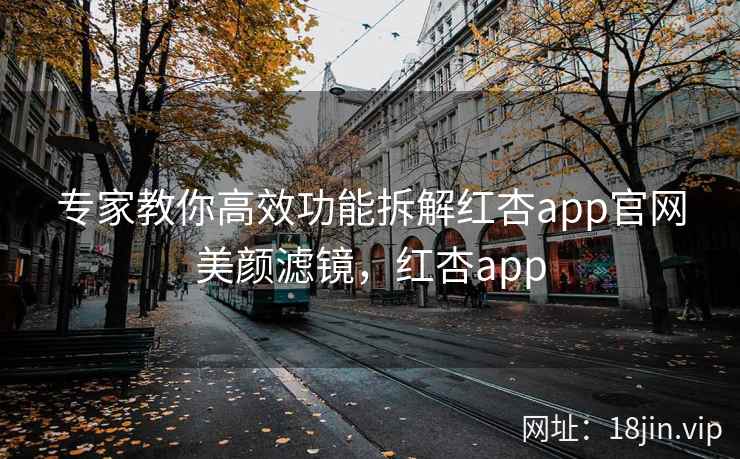专家教你高效功能拆解红杏app官网美颜滤镜,红杏app