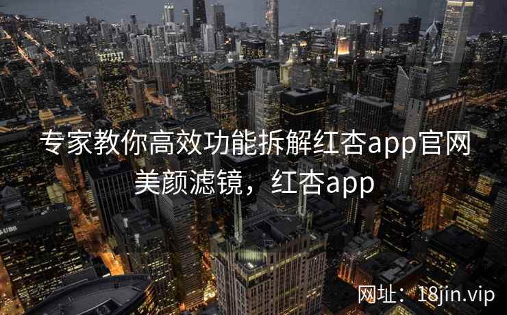 专家教你高效功能拆解红杏app官网美颜滤镜,红杏app