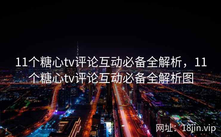 11个糖心tv评论互动必备全解析,11个糖心tv评论互动必备全解析图